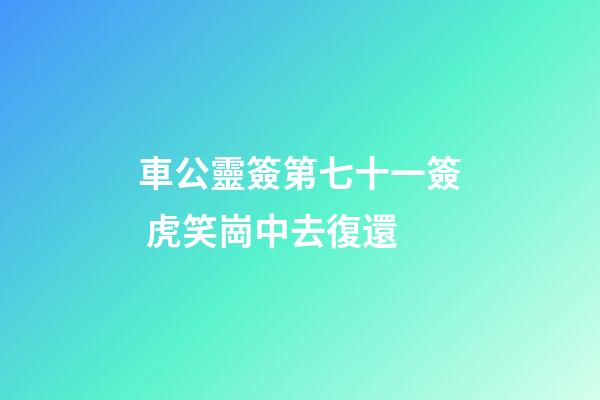 車公靈簽第七十一簽 虎笑崗中去復還